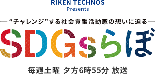 RIKEN TECHNOS Presents “チャレンジ”する社会貢献活動家の想いに迫る SDGsらぼ 毎週土曜夕方6時55分放送